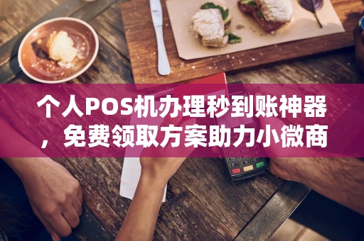 下花园个人POS机办理秒到账神器，免费领取方案助力小微商户稳定收款