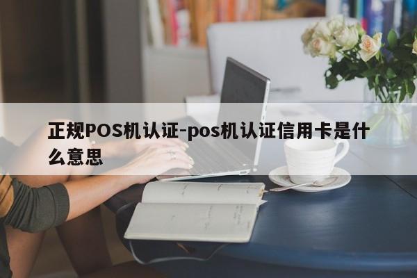 下花园正规POS机认证-pos机认证信用卡是什么意思