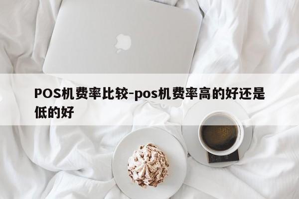 下花园POS机费率比较-pos机费率高的好还是低的好